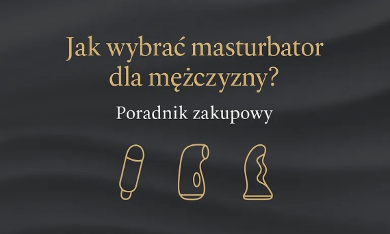 Jak wybrać masturbator dla mężczyzny? Poradnik zakupowy